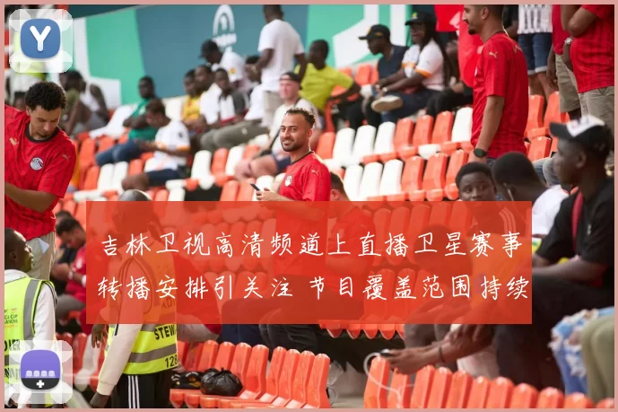 吉林卫视高清频道上直播卫星赛事转播安排引关注 节目覆盖范围持续扩大
