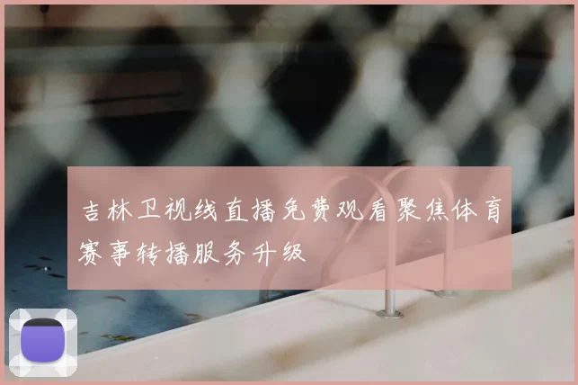 吉林卫视线直播免费观看聚焦体育赛事转播服务升级