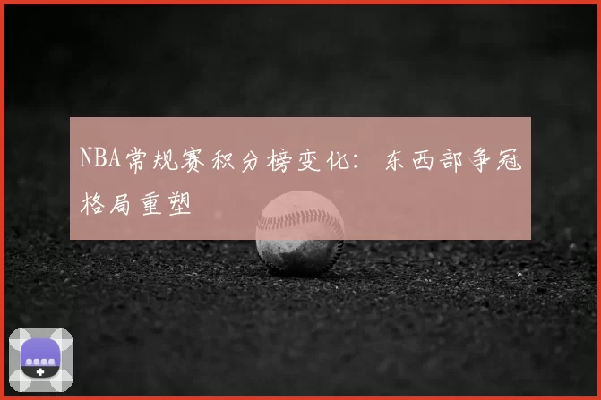 NBA常规赛积分榜变化:东西部争冠格局重塑