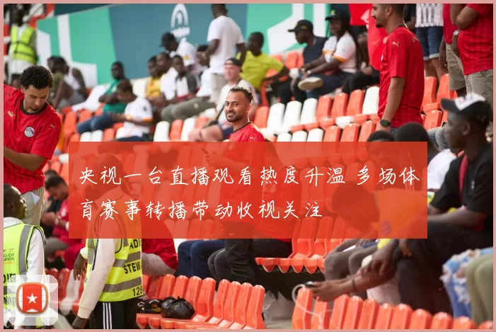 央视一台直播观看热度升温 多场体育赛事转播带动收视关注