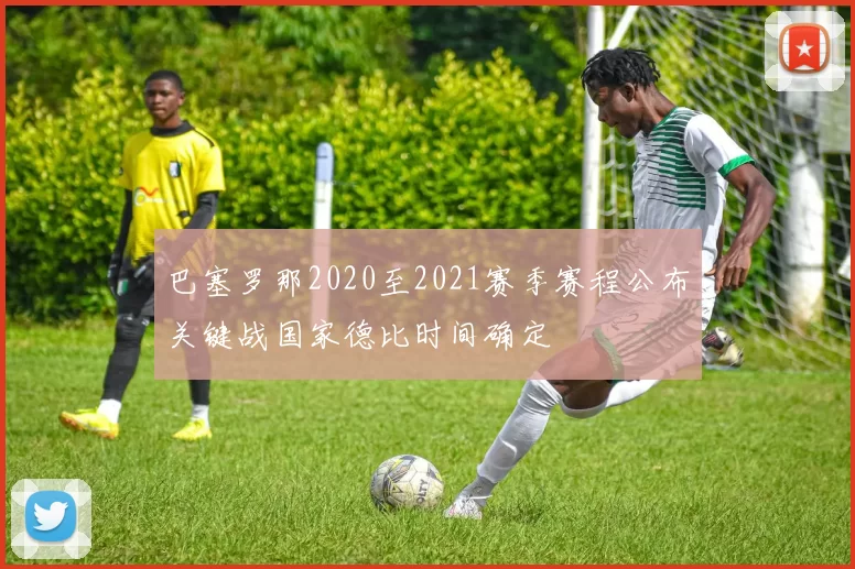 巴塞罗那2020至2021赛季赛程公布关键战国家德比时间确定