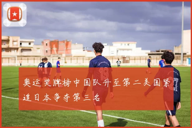 奥运奖牌榜中国队升至第二美国紧追日本争夺第三名