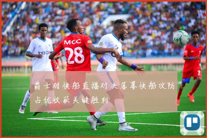 爵士对快船直播对决落幕快船攻防占优收获关键胜利