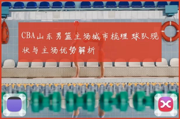 CBA山东男篮主场城市梳理 球队现状与主场优势解析