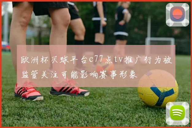 欧洲杯买球平台c77点tv推广行为被监管关注可能影响赛事形象