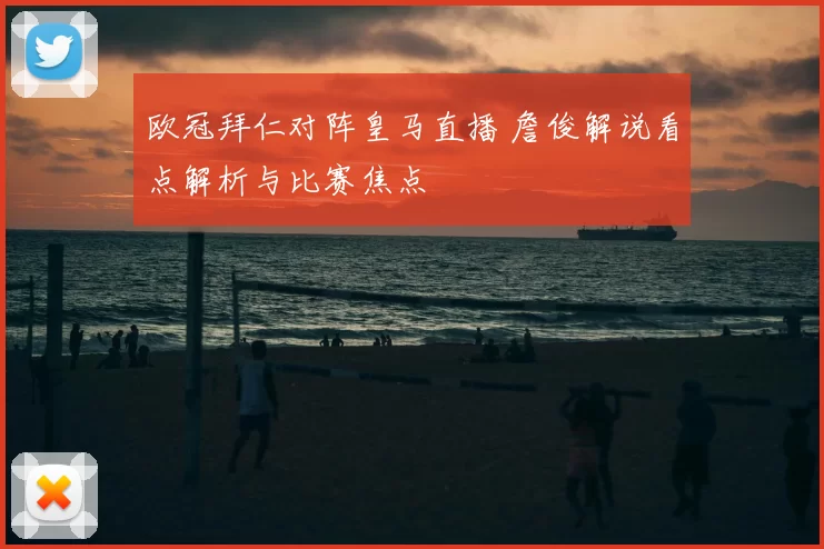 欧冠拜仁对阵皇马直播 詹俊解说看点解析与比赛焦点