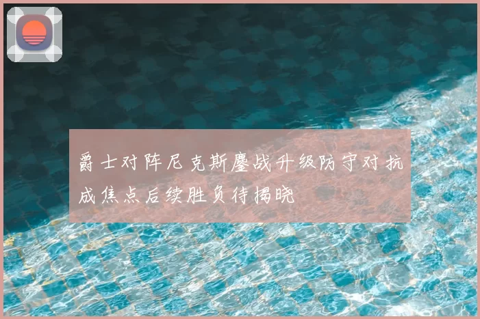 爵士对阵尼克斯鏖战升级防守对抗成焦点后续胜负待揭晓