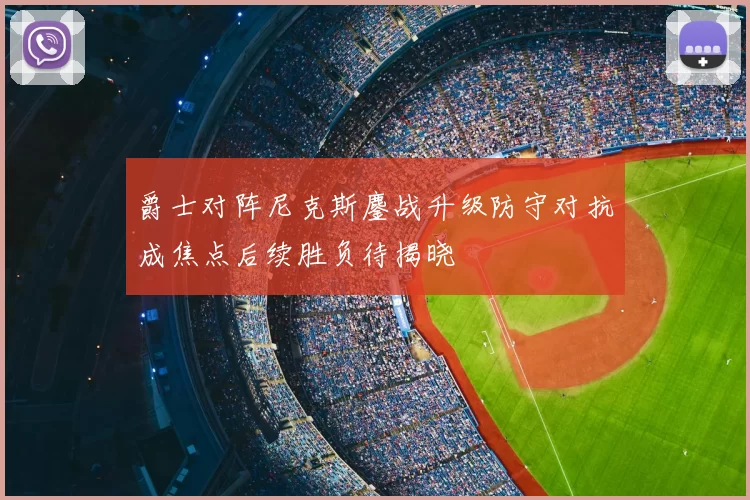 爵士对阵尼克斯鏖战升级防守对抗成焦点后续胜负待揭晓