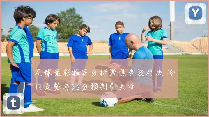 足球竞彩推荐分析聚焦多场对决 冷门走势与比分预判引关注