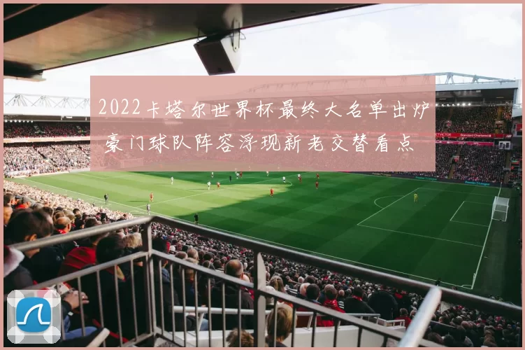 2022卡塔尔世界杯最终大名单出炉 豪门球队阵容浮现新老交替看点