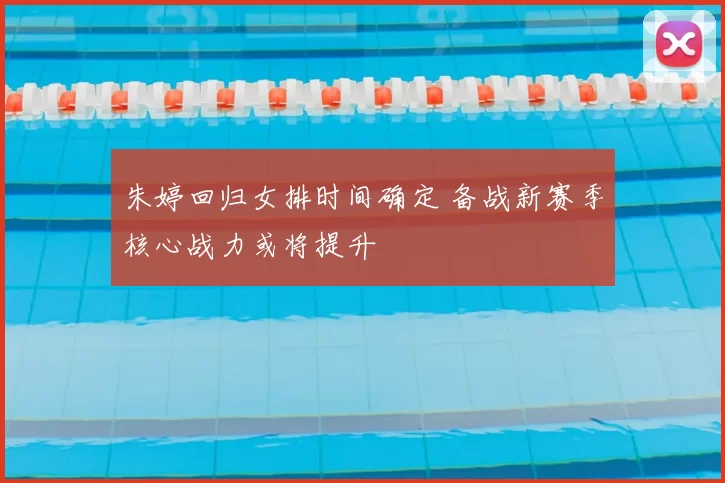 朱婷回归女排时间确定 备战新赛季核心战力或将提升