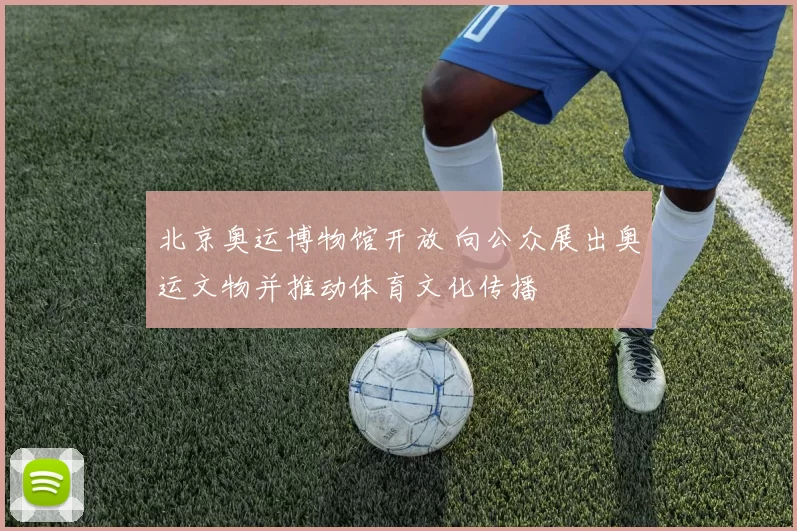 北京奥运博物馆开放 向公众展出奥运文物并推动体育文化传播