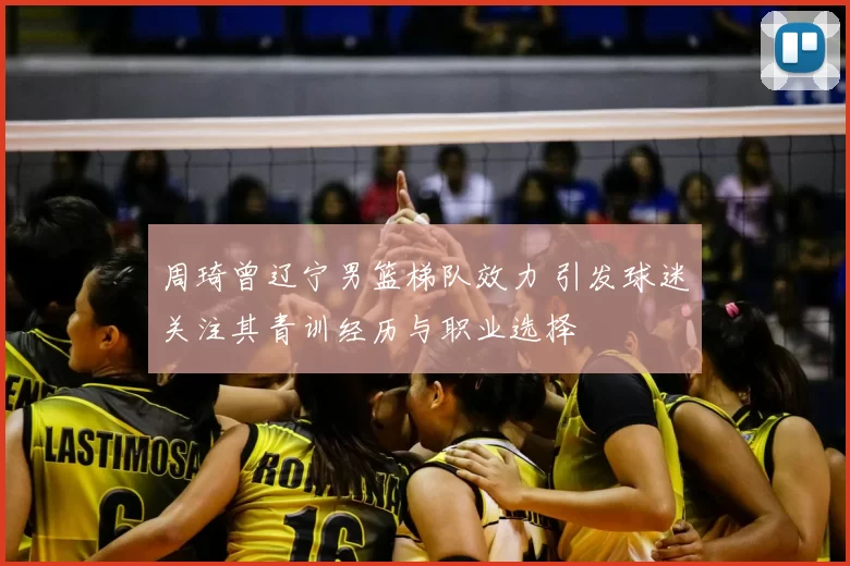 周琦曾辽宁男篮梯队效力 引发球迷关注其青训经历与职业选择