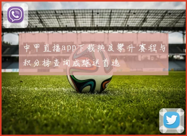 中甲直播app下载热度攀升 赛程与积分榜查询成球迷首选
