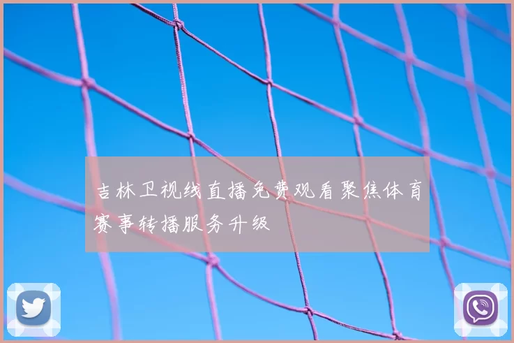 吉林卫视线直播免费观看聚焦体育赛事转播服务升级