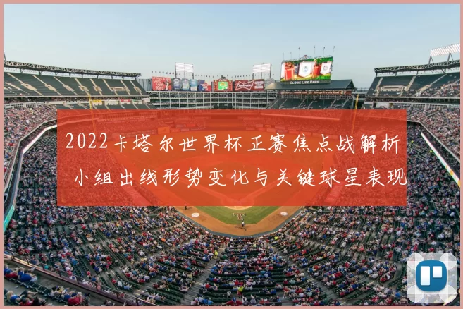 2022卡塔尔世界杯正赛焦点战解析 小组出线形势变化与关键球星表现