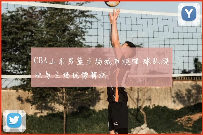 CBA山东男篮主场城市梳理 球队现状与主场优势解析