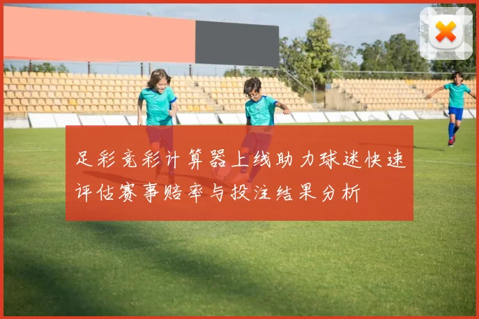足彩竞彩计算器上线助力球迷快速评估赛事赔率与投注结果分析