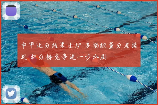 中甲比分结果出炉 多场较量分差接近 积分榜竞争进一步加剧