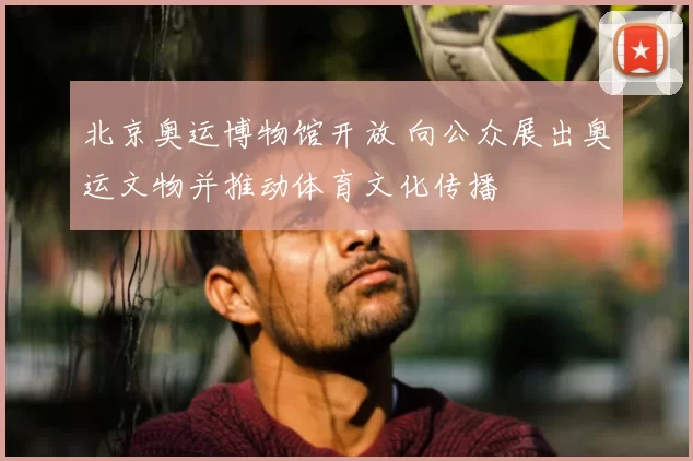 北京奥运博物馆开放 向公众展出奥运文物并推动体育文化传播