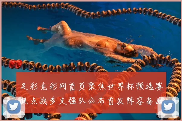 足彩竞彩网首页聚焦世界杯预选赛焦点战多支强队公布首发阵容备战收官阶段