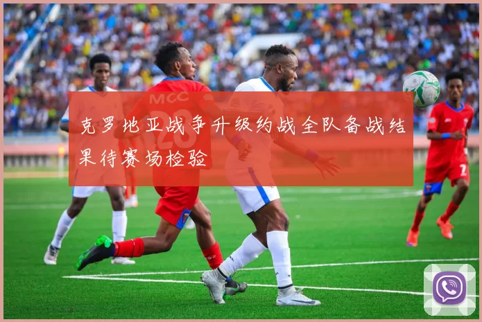 克罗地亚战争升级约战全队备战结果待赛场检验