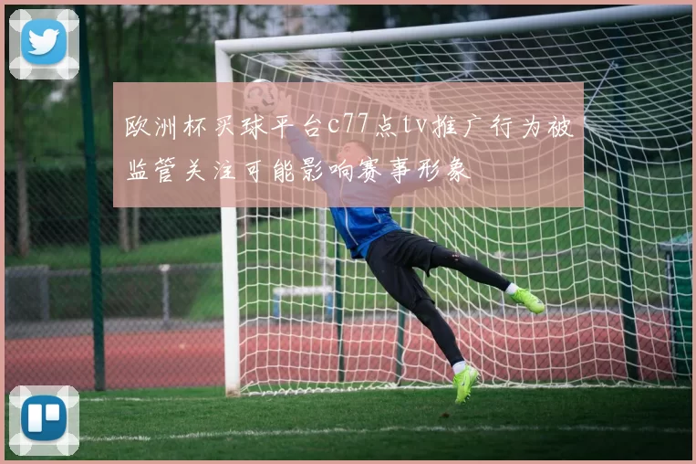 欧洲杯买球平台c77点tv推广行为被监管关注可能影响赛事形象