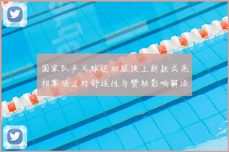 国家队乒乓球运动服换上新款式亮相赛场后对舒适性与赞助影响解读
