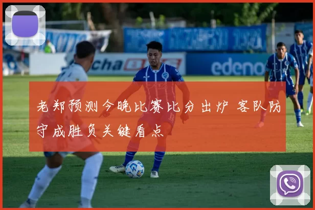 老郑预测今晚比赛比分出炉 客队防守成胜负关键看点