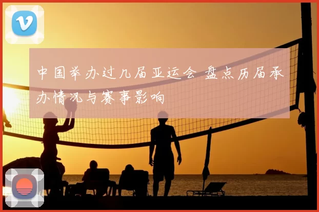 中国举办过几届亚运会 盘点历届承办情况与赛事影响