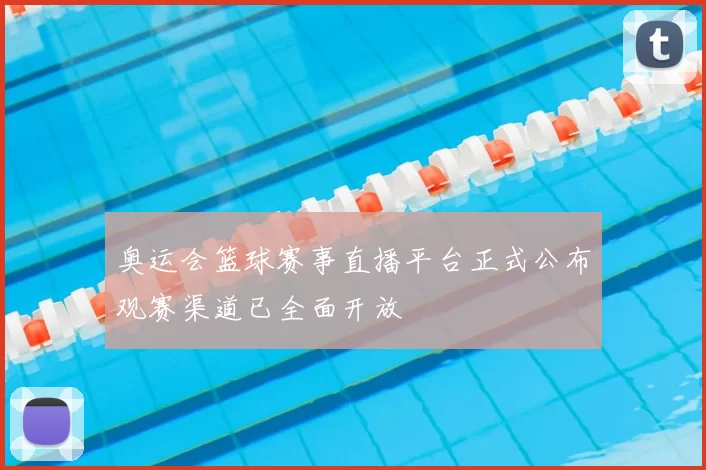 奥运会篮球赛事直播平台正式公布观赛渠道已全面开放