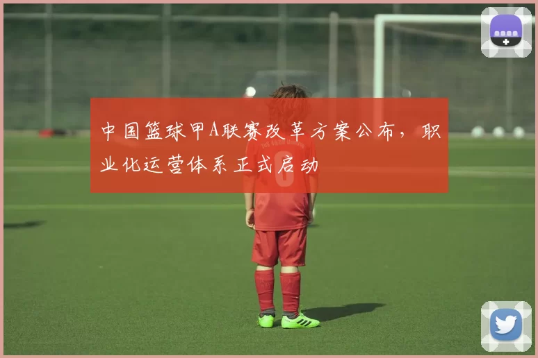 中国篮球甲A联赛改革方案公布，职业化运营体系正式启动