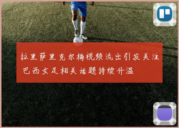 拉里萨里克尔梅视频流出引发关注 巴西女足相关话题持续升温
