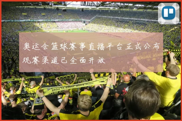 奥运会篮球赛事直播平台正式公布观赛渠道已全面开放
