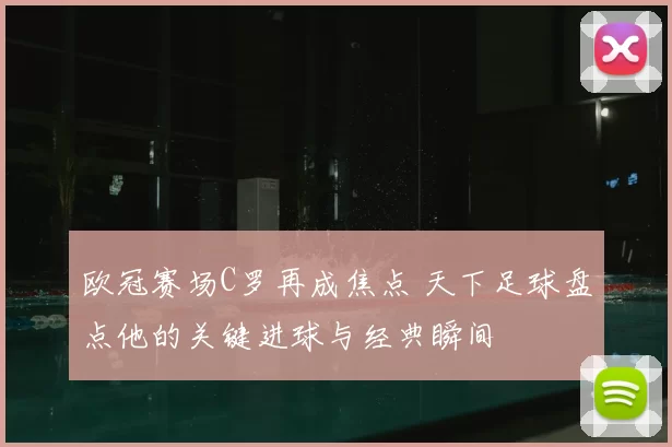 欧冠赛场C罗再成焦点 天下足球盘点他的关键进球与经典瞬间