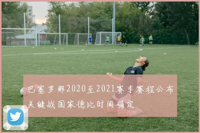 巴塞罗那2020至2021赛季赛程公布关键战国家德比时间确定