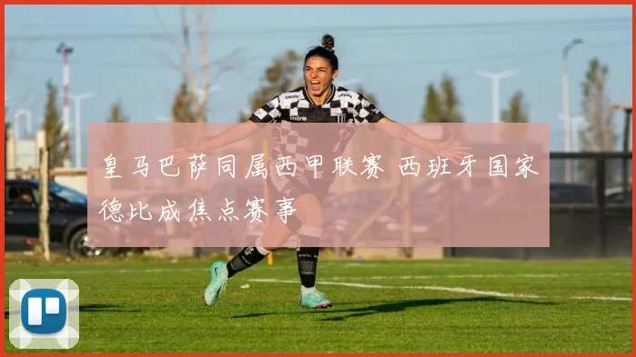 皇马巴萨同属西甲联赛 西班牙国家德比成焦点赛事
