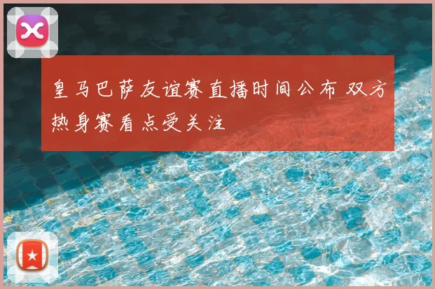 皇马巴萨友谊赛直播时间公布 双方热身赛看点受关注