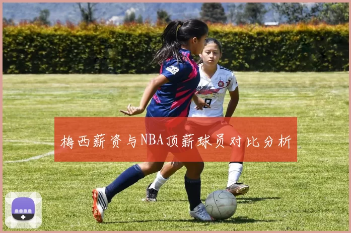 梅西薪资与NBA顶薪球员对比分析