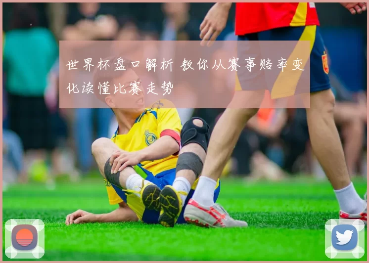 世界杯盘口解析 教你从赛事赔率变化读懂比赛走势