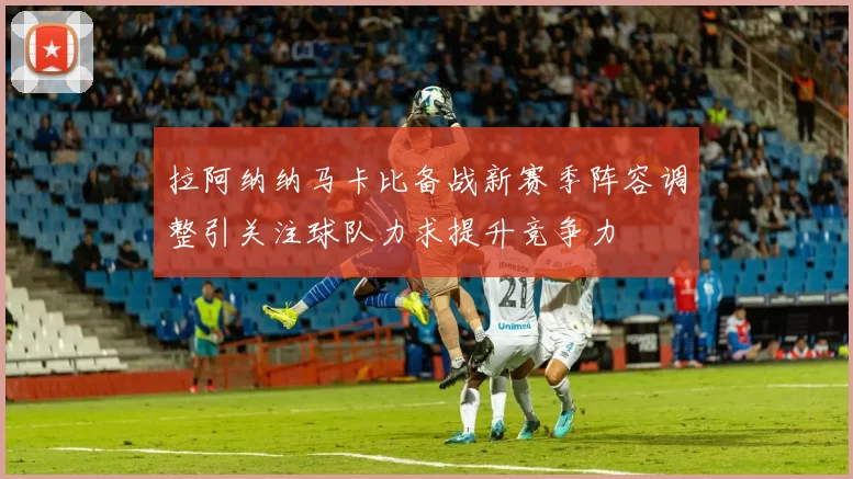 拉阿纳纳马卡比备战新赛季阵容调整引关注球队力求提升竞争力