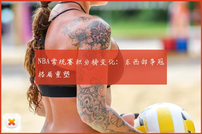 NBA常规赛积分榜变化:东西部争冠格局重塑