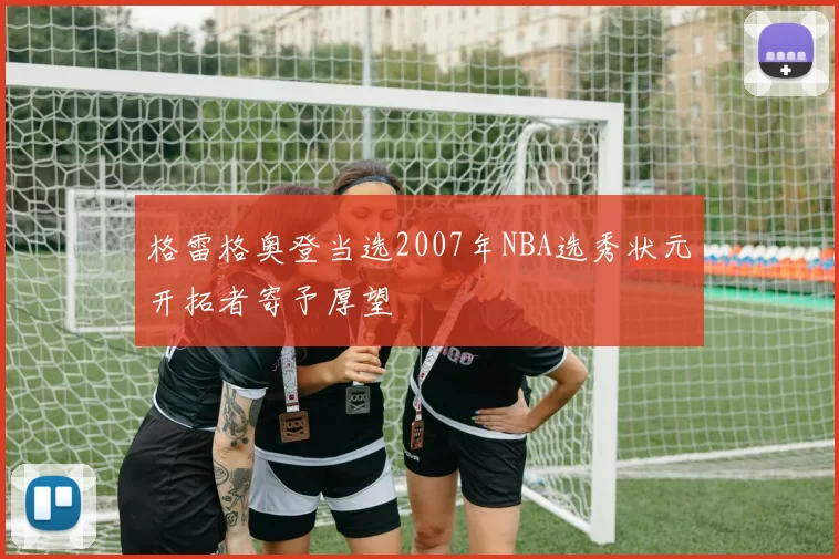 格雷格奥登当选2007年NBA选秀状元开拓者寄予厚望