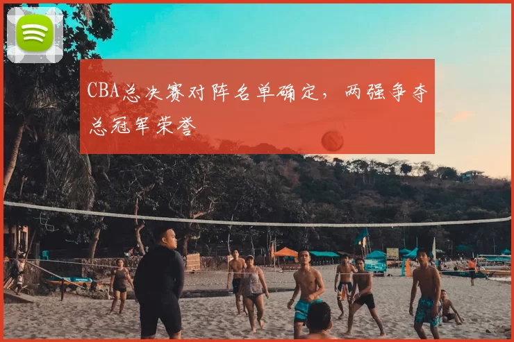 CBA总决赛对阵名单确定，两强争夺总冠军荣誉