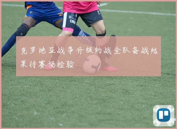 克罗地亚战争升级约战全队备战结果待赛场检验