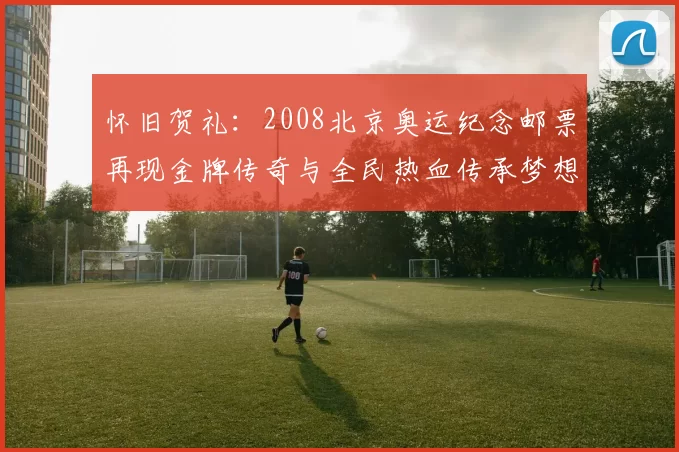 怀旧贺礼:2008北京奥运纪念邮票再现金牌传奇与全民热血传承梦想