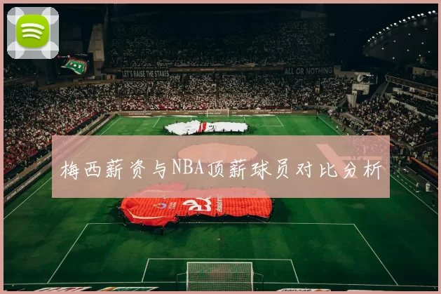 梅西薪资与NBA顶薪球员对比分析