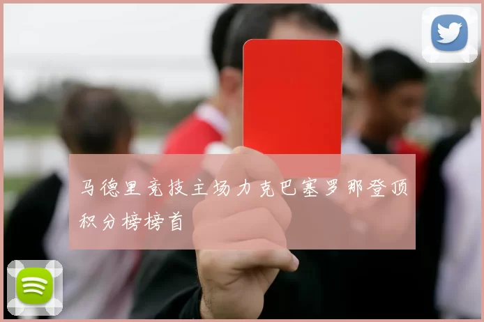 马德里竞技主场力克巴塞罗那登顶积分榜榜首