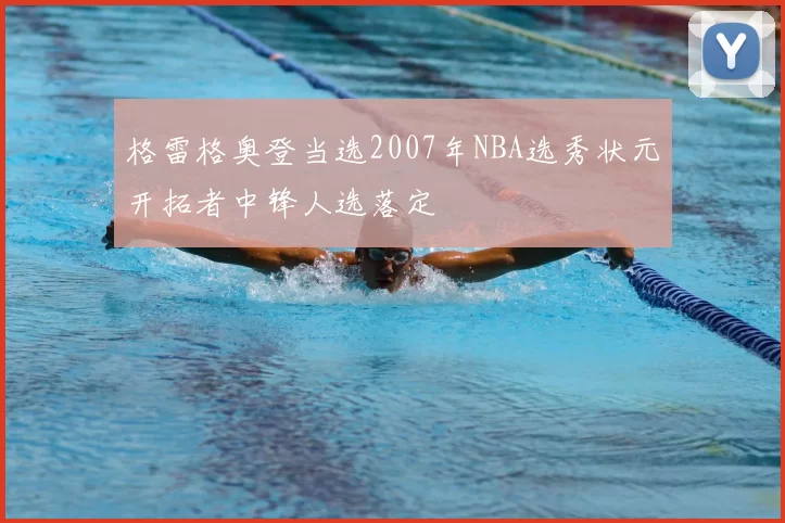 格雷格奥登当选2007年NBA选秀状元开拓者中锋人选落定