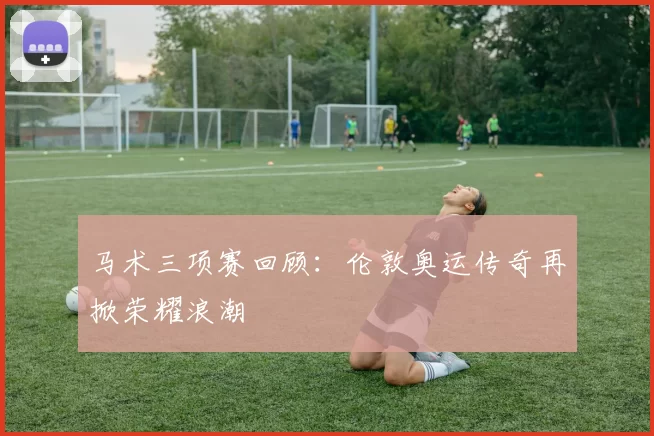 马术三项赛回顾：伦敦奥运传奇再掀荣耀浪潮